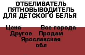 ОТБЕЛИВАТЕЛЬ-ПЯТНОВЫВОДИТЕЛЬ ДЛЯ ДЕТСКОГО БЕЛЬЯ › Цена ­ 190 - Все города Другое » Продам   . Ярославская обл.,Переславль-Залесский г.